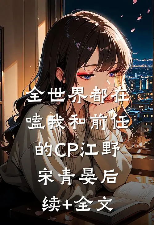 全世界都在嗑我和前任的CP江野宋青晏后续+全文