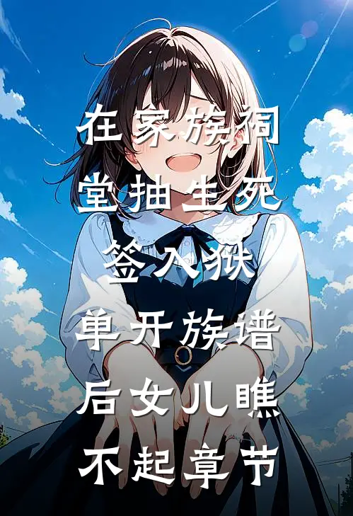 在家族祠堂抽生死签入狱，单开族谱后女儿瞧不起章节