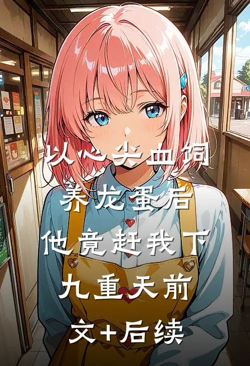 以心尖血饲养龙蛋后，他竟赶我下九重天前文+后续