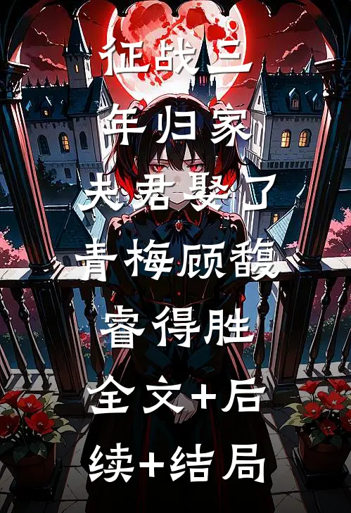 征战三年归家，夫君娶了青梅顾馥睿得胜:全文+后续+结局