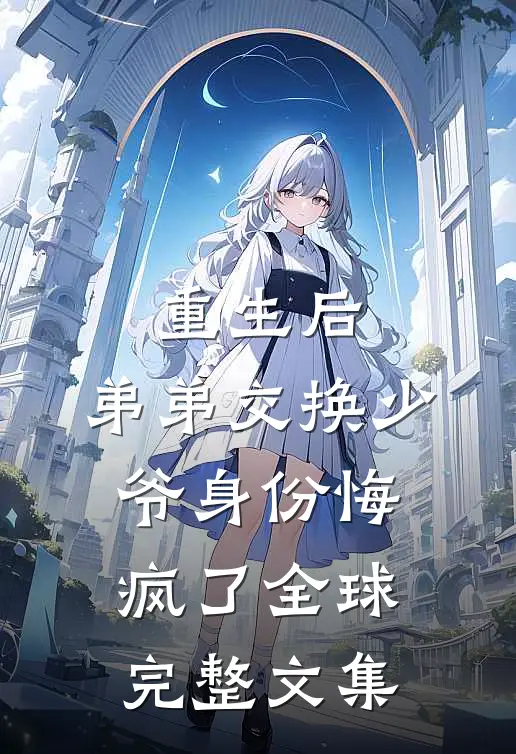重生后，弟弟交换少爷身份悔疯了全球完整文集