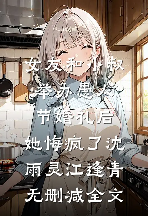女友和小叔举办愚人节婚礼后，她悔疯了沈雨灵江逢青无删减全文