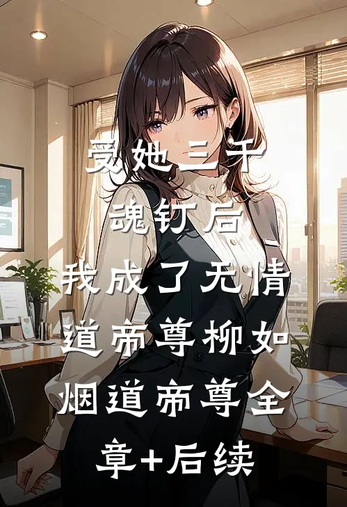 受她三千魂钉后，我成了无情道帝尊柳如烟道帝尊全章+后续