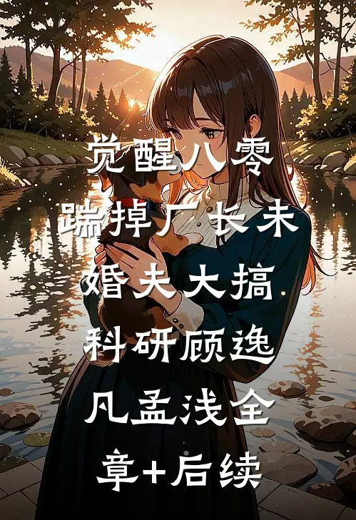 觉醒八零，踹掉厂长未婚夫大搞科研顾逸凡孟浅全章+后续