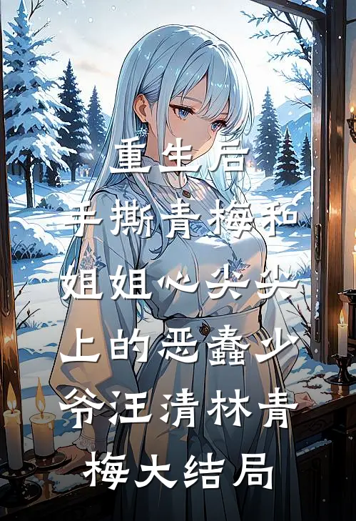 重生后，手撕青梅和姐姐心尖尖上的恶蠢少爷汪清林青梅大结局