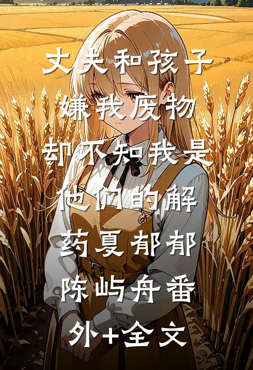 丈夫和孩子嫌我废物，却不知我是他们的解药夏郁郁陈屿舟(番外)+(全文)
