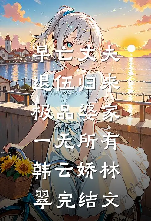 早亡丈夫退伍归来，极品婆家一无所有韩云娇林翠完结文