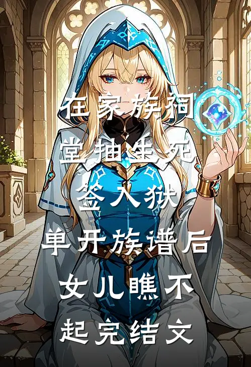 在家族祠堂抽生死签入狱，单开族谱后女儿瞧不起完结文