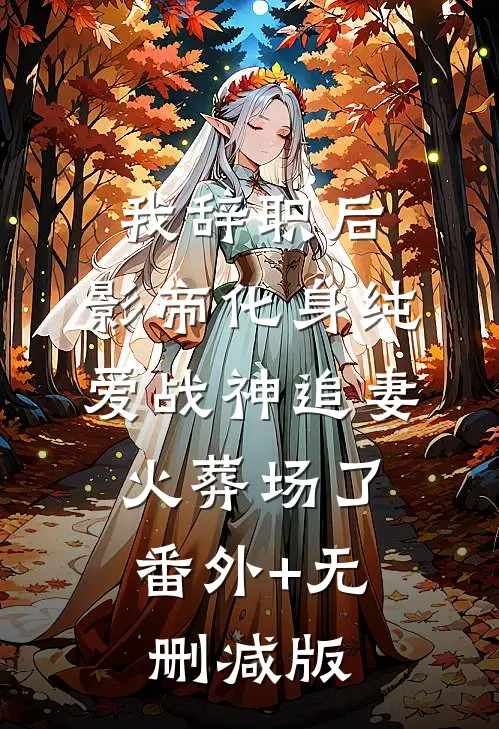 我辞职后，影帝化身纯爱战神追妻火葬场了:番外+无删减版