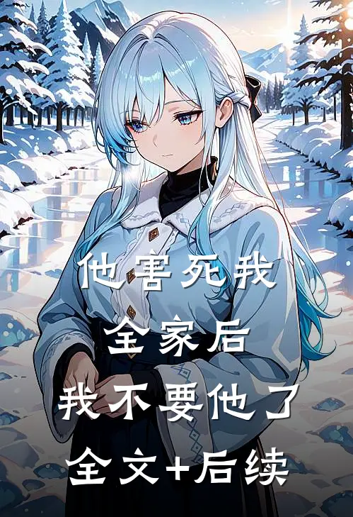 他害死我全家后，我不要他了全文+后续