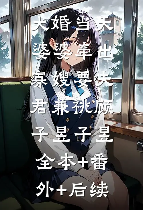 大婚当天，婆婆牵出寡嫂要夫君兼祧顾子昱子昱:全本+番外+后续