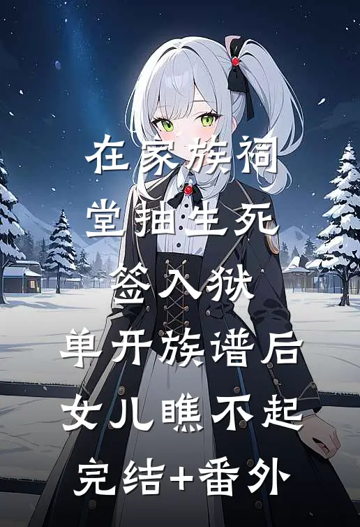 在家族祠堂抽生死签入狱，单开族谱后女儿瞧不起完结+番外
