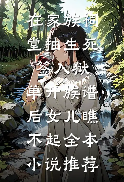 在家族祠堂抽生死签入狱，单开族谱后女儿瞧不起全本小说推荐