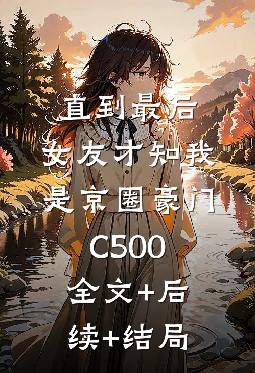直到最后，女友才知我是京圈豪门C500:全文+后续+结局