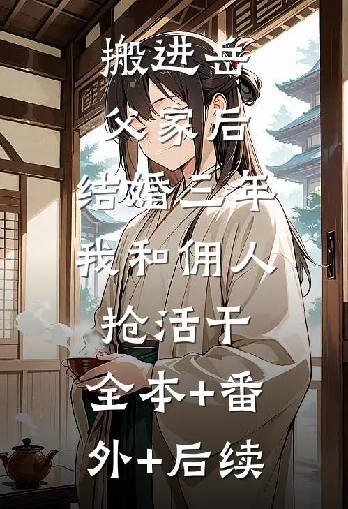 搬进岳父家后，结婚三年我和佣人抢活干:全本+番外+后续