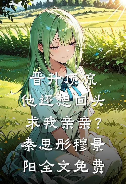 晋升顶流，他还想回头求我亲亲？秦思彤穆景阳全文免费