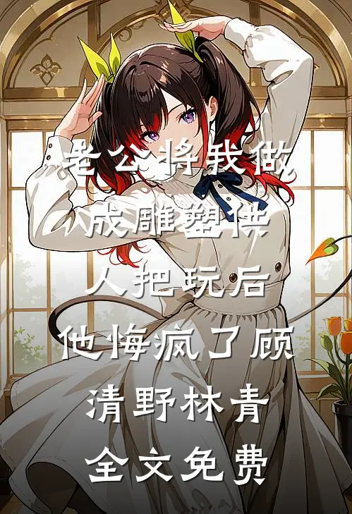 老公将我做成雕塑供人把玩后，他悔疯了顾清野林青全文免费
