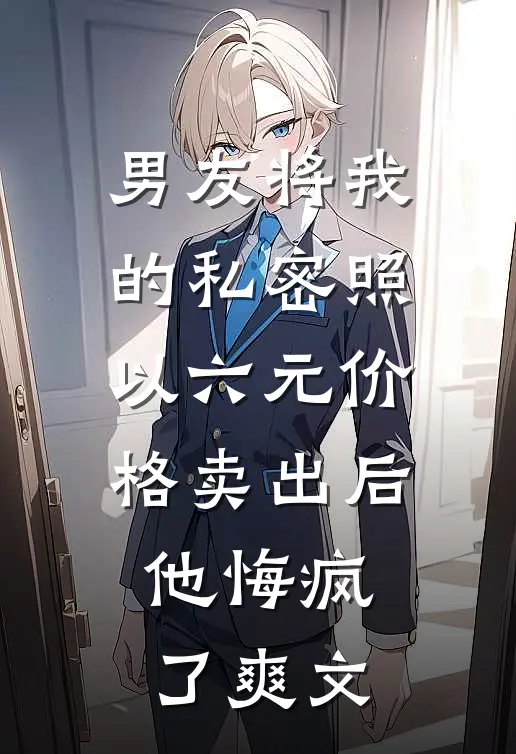 男友将我的私密照以六元价格卖出后，他悔疯了爽文