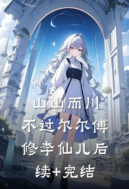 山山而川，不过尔尔傅修李仙儿后续+完结