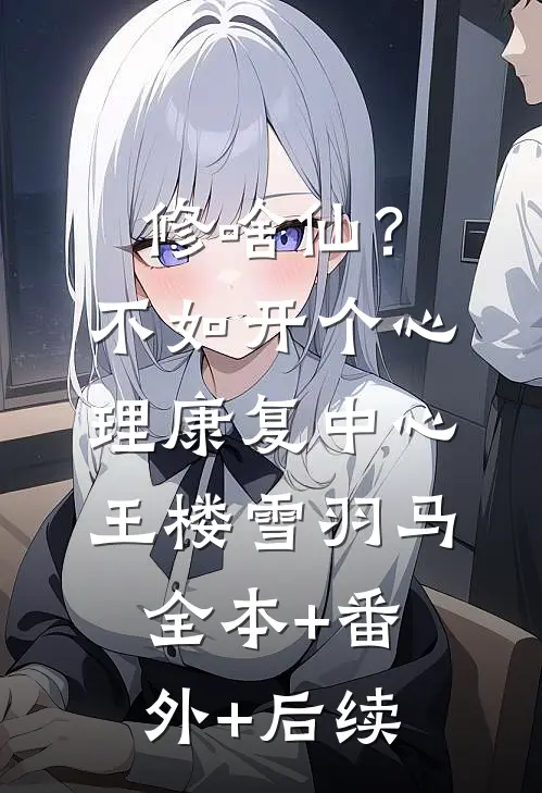 修啥仙？不如开个心理康复中心王楼雪羽马:全本+番外+后续