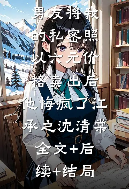 男友将我的私密照以六元价格卖出后，他悔疯了江承之沈清棠:全文+后续+结局