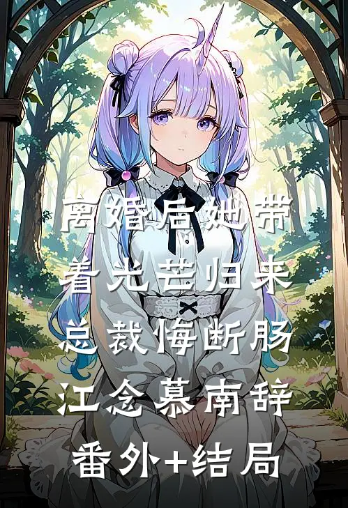 离婚后她带着光芒归来，总裁悔断肠江念慕南辞(番外)+(结局)