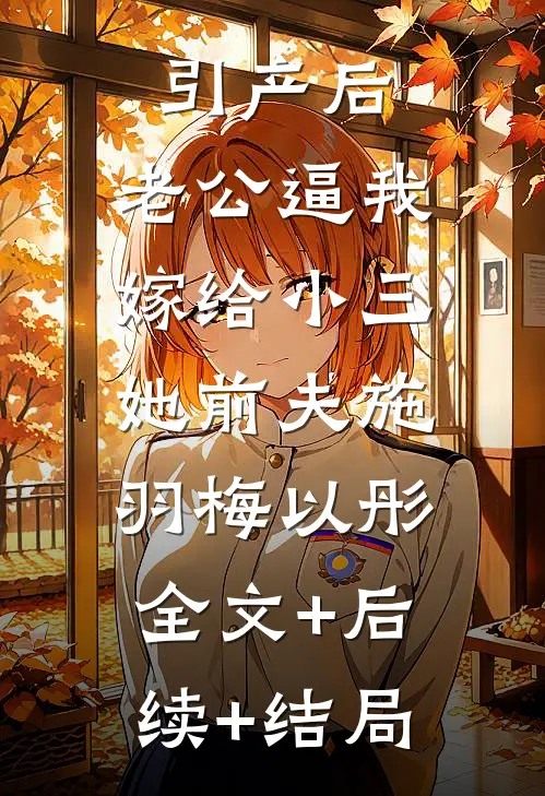 引产后，老公逼我嫁给小三她前夫施羽梅以彤:全文+后续+结局