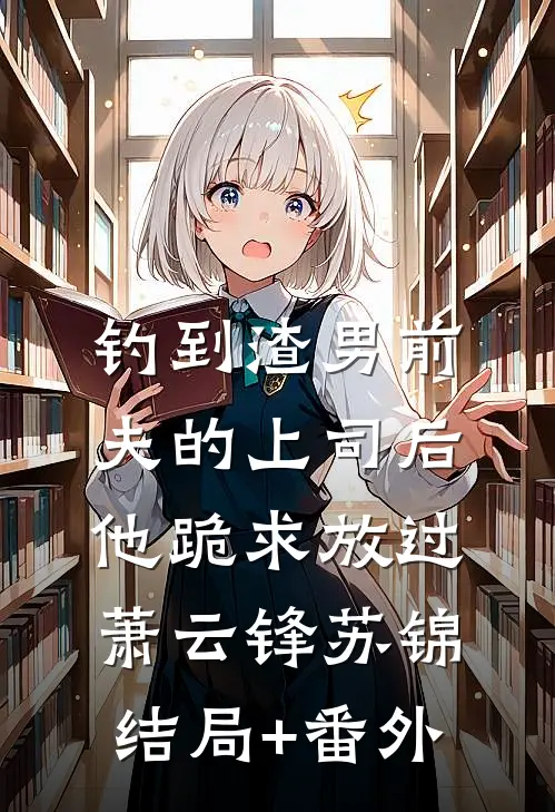 钓到渣男前夫的上司后，他跪求放过萧云锋苏锦:结局+番外
