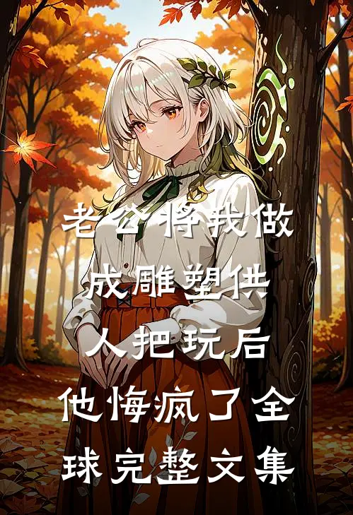 老公将我做成雕塑供人把玩后，他悔疯了全球完整文集