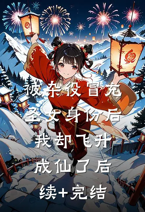 被杂役冒充圣女身份后，我却飞升成仙了后续+完结