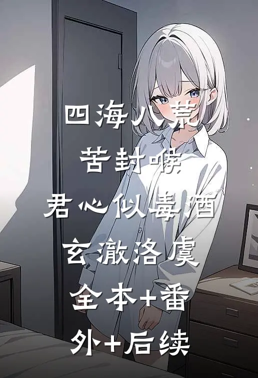 四海八荒苦封喉，君心似毒酒玄澈洛虞:全本+番外+后续