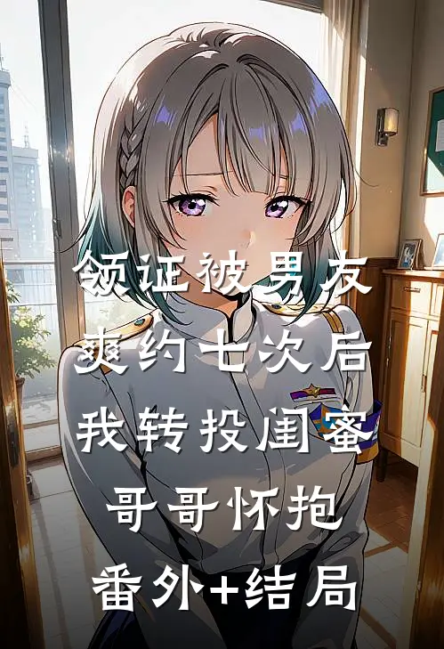 领证被男友爽约七次后，我转投闺蜜哥哥怀抱:(番外)+(结局)