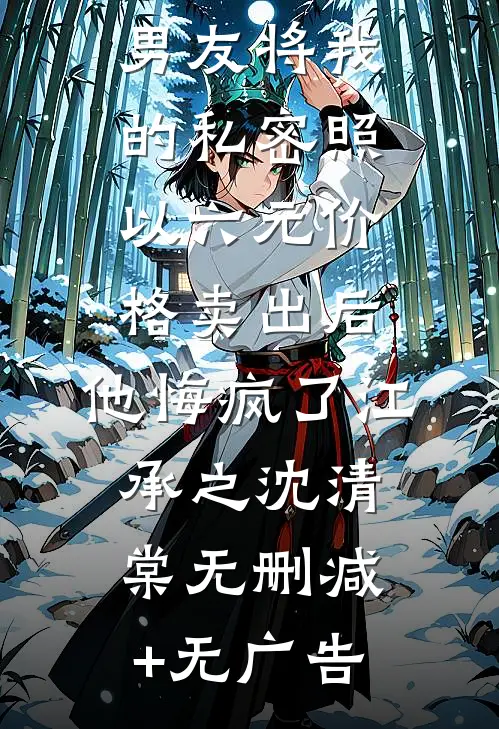 男友将我的私密照以六元价格卖出后，他悔疯了江承之沈清棠无删减+无广告