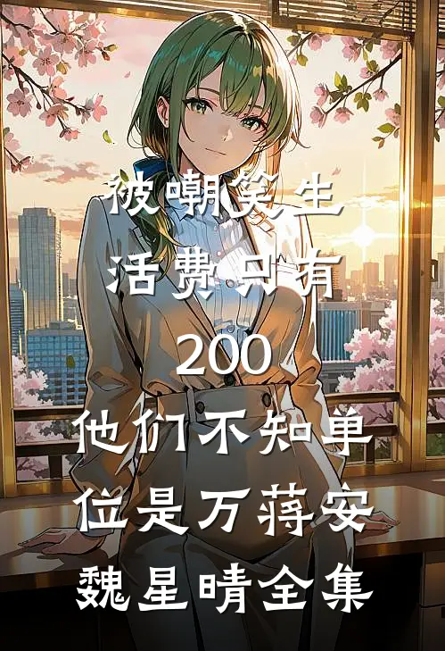 被嘲笑生活费只有200，他们不知单位是万蒋安魏星晴全集