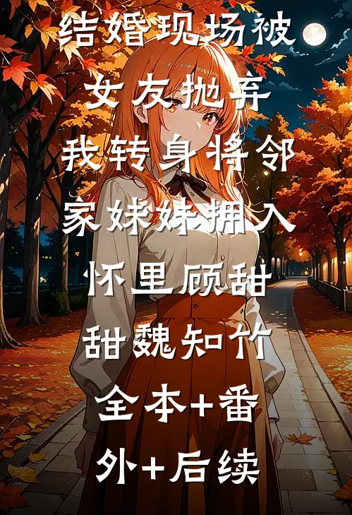 结婚现场被女友抛弃，我转身将邻家妹妹拥入怀里顾甜甜魏知竹全本+番外+后续