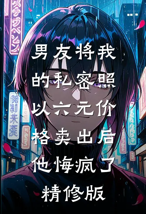 男友将我的私密照以六元价格卖出后，他悔疯了精修版