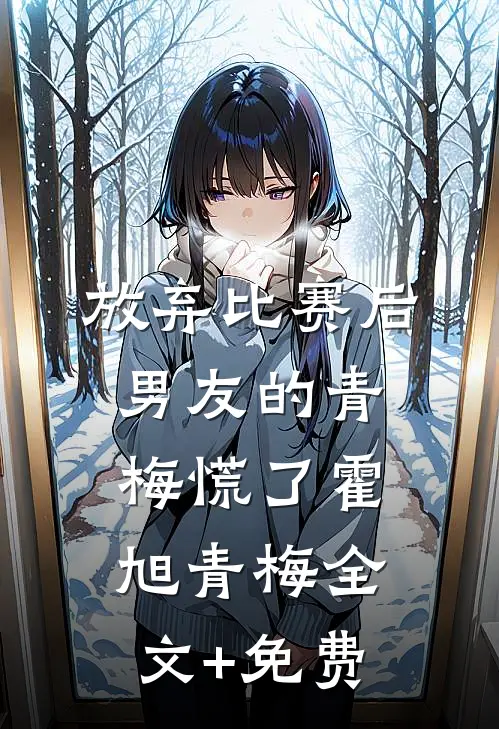 放弃比赛后，男友的青梅慌了霍旭青梅全文+免费