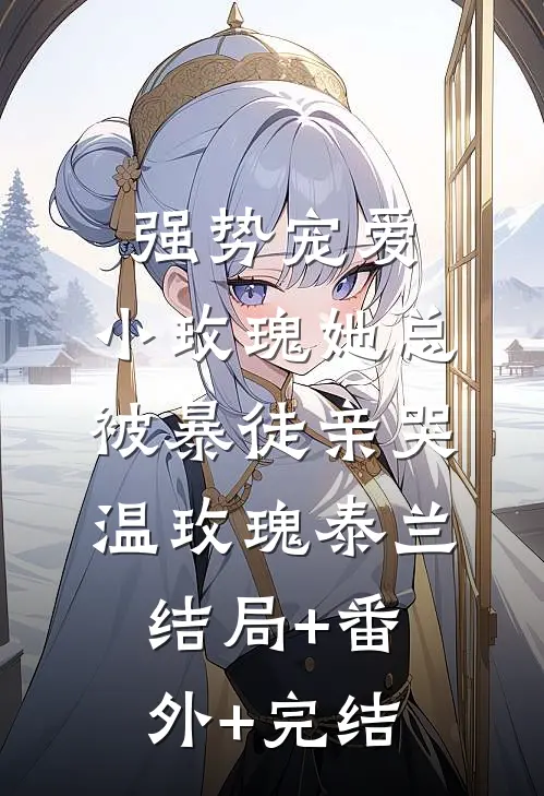 强势宠爱：小玫瑰她总被暴徒亲哭温玫瑰泰兰:结局+番外+完结