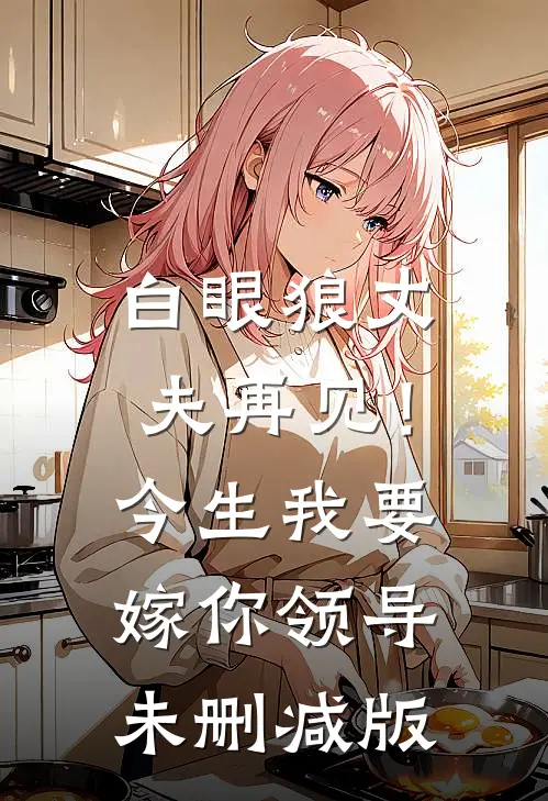 白眼狼丈夫再见！今生我要嫁你领导未删减版