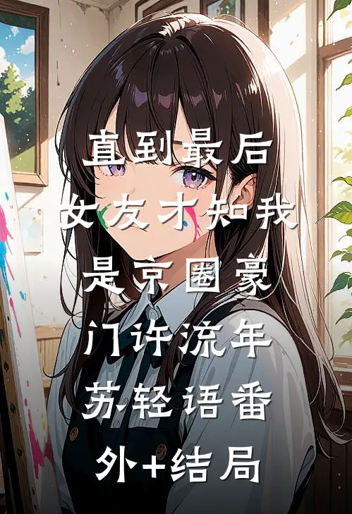 直到最后，女友才知我是京圈豪门许流年苏轻语(番外)+(结局)