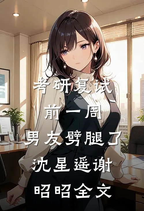 考研复试前一周，男友劈腿了沈星遥谢昭昭全文