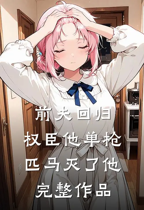前夫回归，权臣他单枪匹马灭了他完整作品