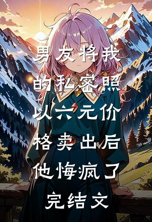 男友将我的私密照以六元价格卖出后，他悔疯了完结文