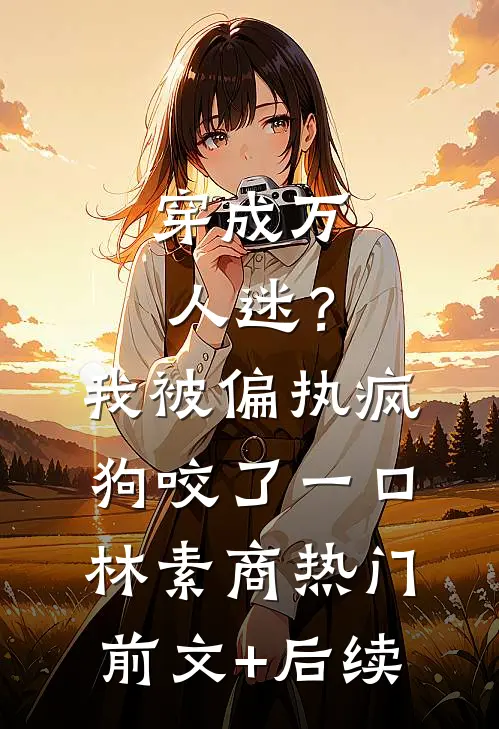 穿成万人迷？我被偏执疯狗咬了一口林素商热门前文+后续