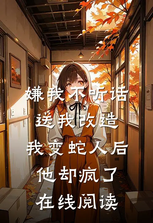嫌我不听话送我改造，我变蛇人后他却疯了在线阅读