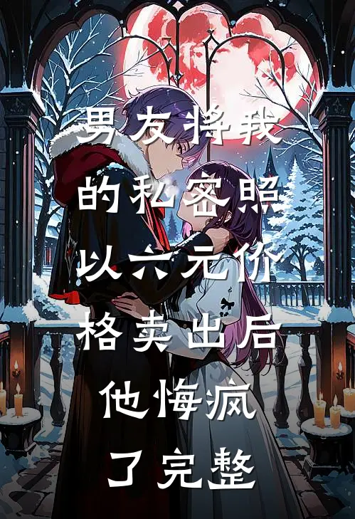 男友将我的私密照以六元价格卖出后，他悔疯了完整