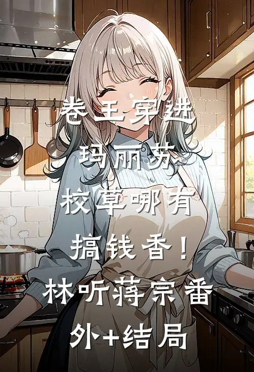 卷王穿进玛丽苏，校草哪有搞钱香！林听蒋宗(番外)+(结局)