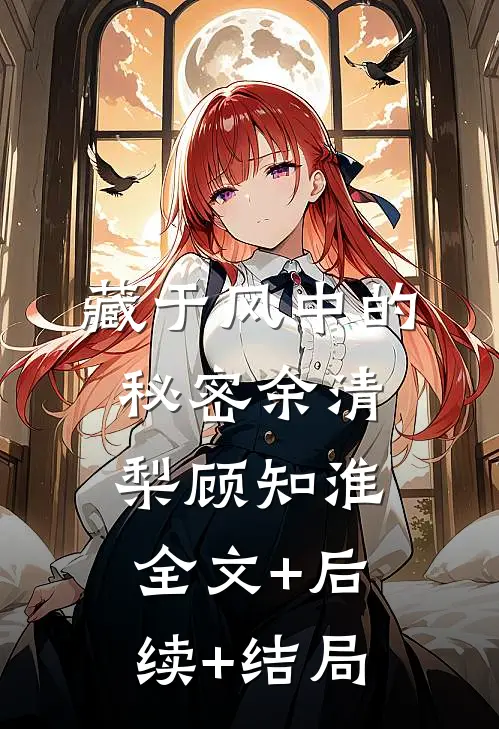 藏于风中的秘密余清梨顾知淮全文+后续+结局