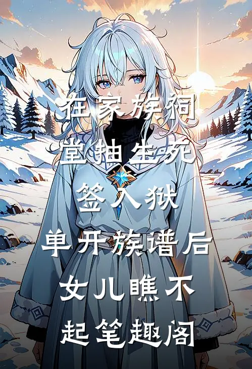 在家族祠堂抽生死签入狱，单开族谱后女儿瞧不起笔趣阁