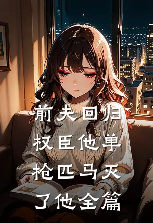 前夫回归，权臣他单枪匹马灭了他全篇